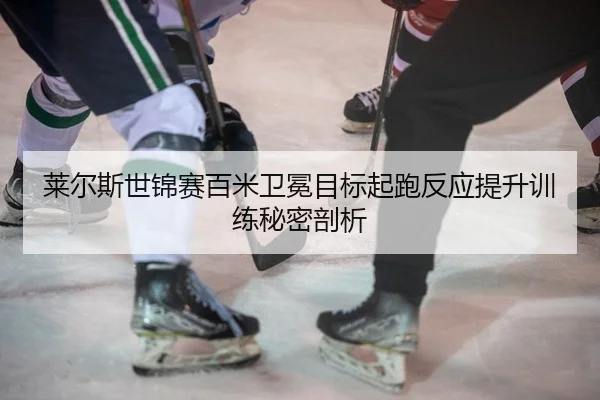 莱尔斯世锦赛百米卫冕目标起跑反应提升训练秘密剖析