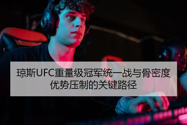 琼斯UFC重量级冠军统一战与骨密度优势压制的关键路径