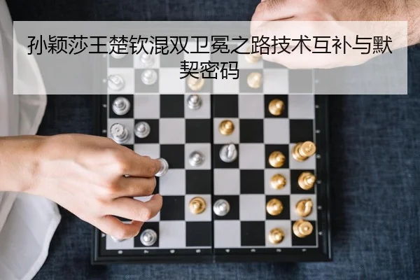 孙颖莎王楚钦混双卫冕之路技术互补与默契密码